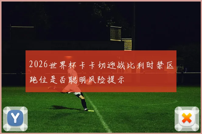 2026世界杯卡卡切迎战比利时禁区跑位是否聪明风险提示