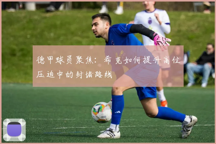 德甲球员聚焦:希克如何提升高位压迫中的封堵路线