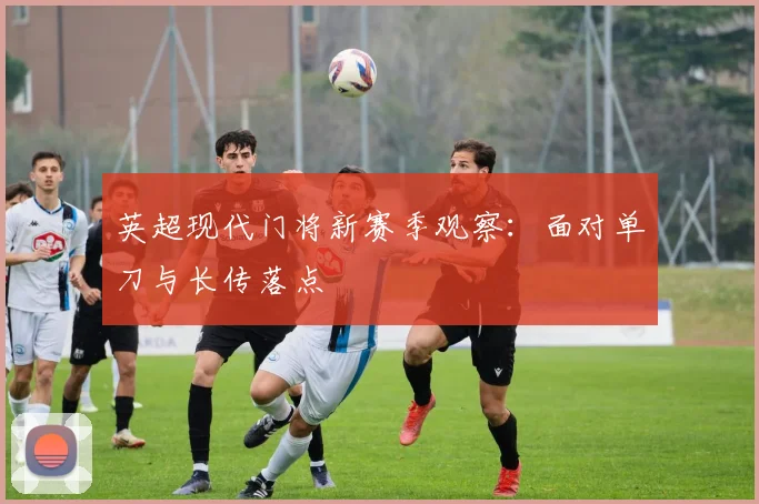 英超现代门将新赛季观察:面对单刀与长传落点