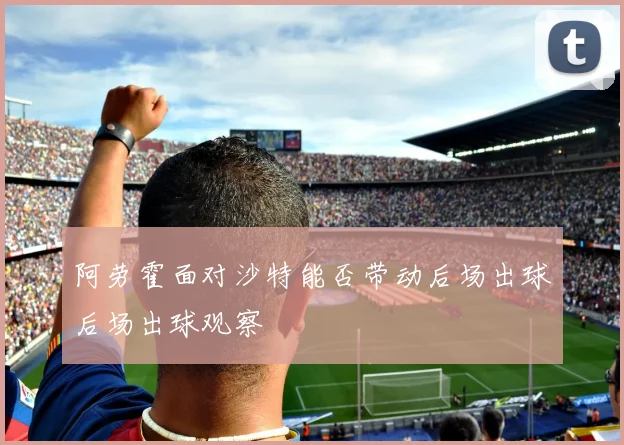 阿劳霍面对沙特能否带动后场出球后场出球观察