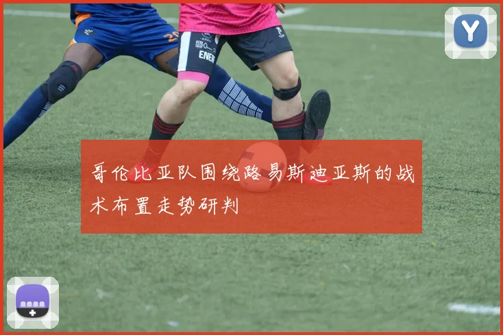 哥伦比亚队围绕路易斯迪亚斯的战术布置走势研判