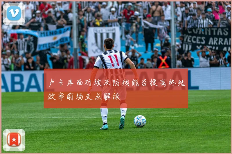 卢卡库面对埃及防线能否提高终结效率前场支点解读