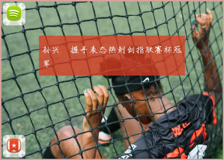 孙兴慜握手表态热刺剑指联赛杯冠军
