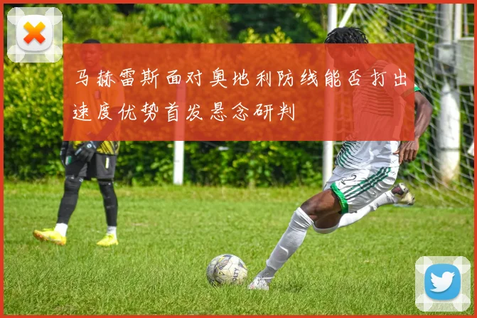 马赫雷斯面对奥地利防线能否打出速度优势首发悬念研判
