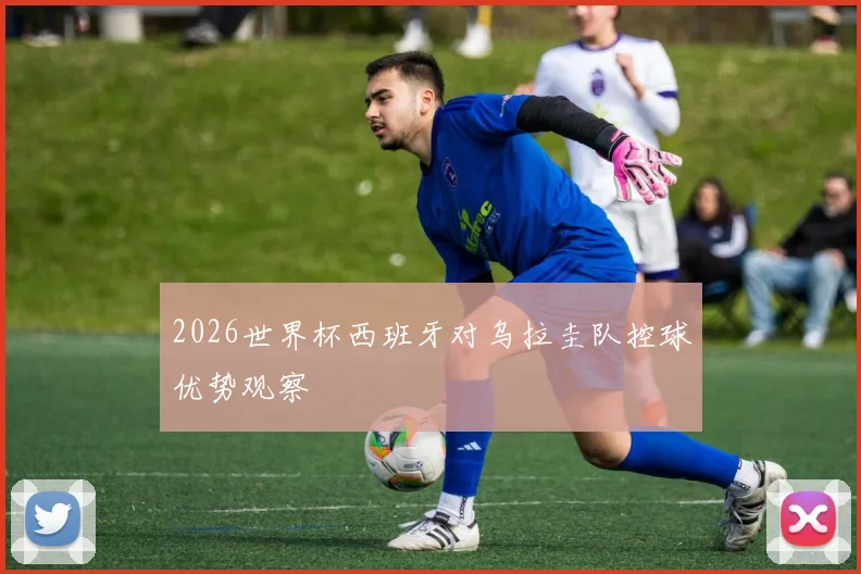 2026世界杯西班牙对乌拉圭队控球优势观察