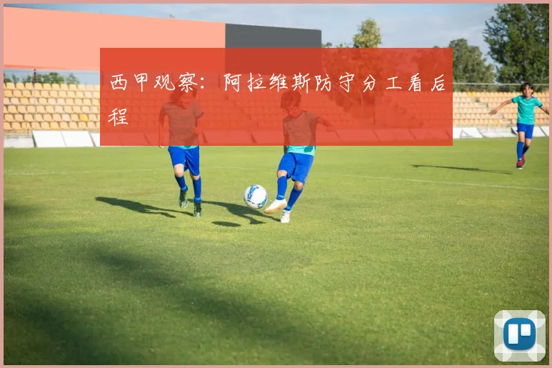 西甲观察:阿拉维斯防守分工看后程