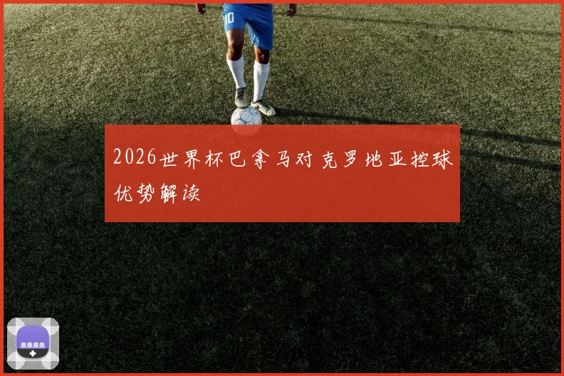 2026世界杯巴拿马对克罗地亚控球优势解读