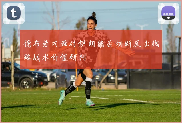 德布劳内面对伊朗能否切断反击线路战术价值研判