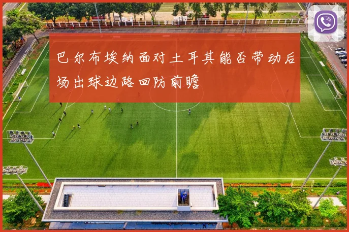 巴尔布埃纳面对土耳其能否带动后场出球边路回防前瞻