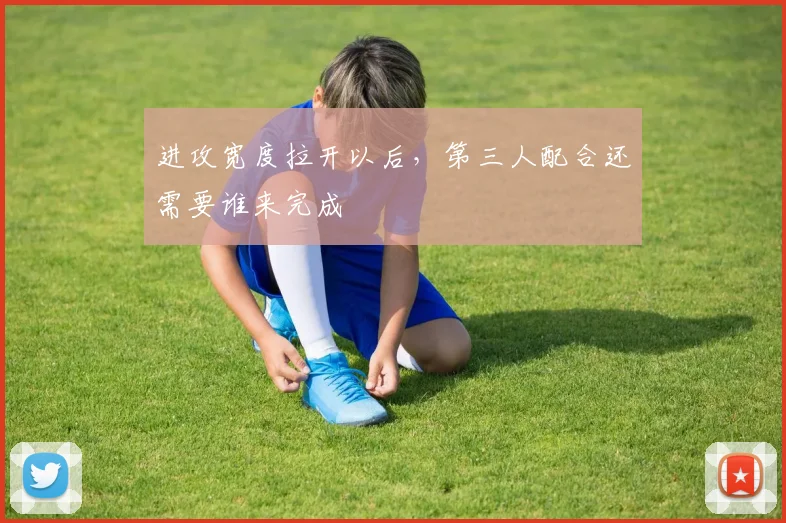 进攻宽度拉开以后,第三人配合还需要谁来完成