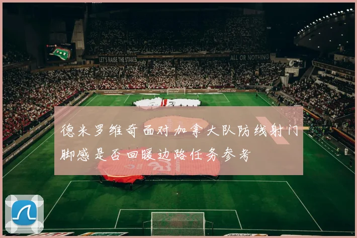 德米罗维奇面对加拿大队防线射门脚感是否回暖边路任务参考