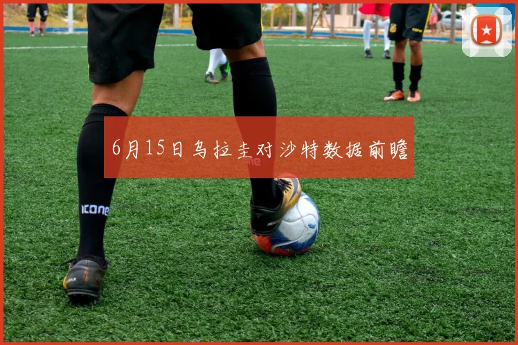 6月15日乌拉圭对沙特数据前瞻