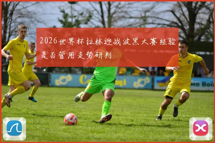2026世界杯拉林迎战波黑大赛经验是否管用走势研判
