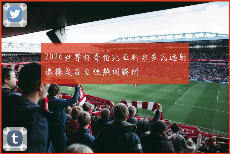 2026世界杯哥伦比亚科尔多瓦远射选择是否合理热词解析