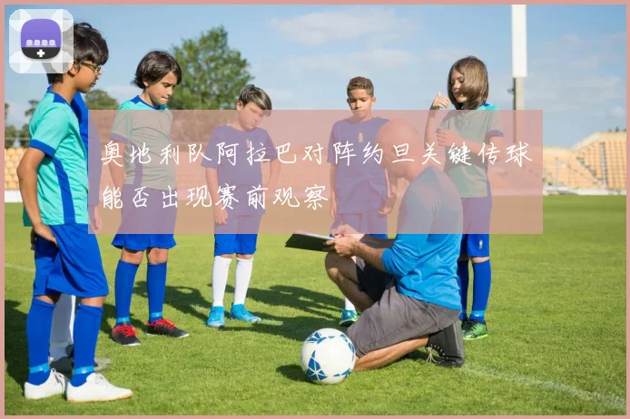 奥地利队阿拉巴对阵约旦关键传球能否出现赛前观察
