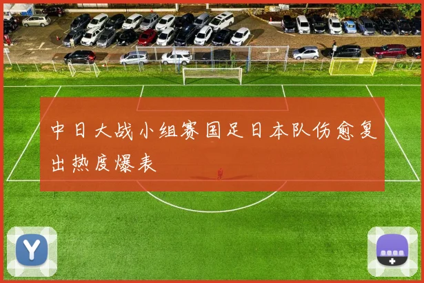 中日大战小组赛国足日本队伤愈复出热度爆表
