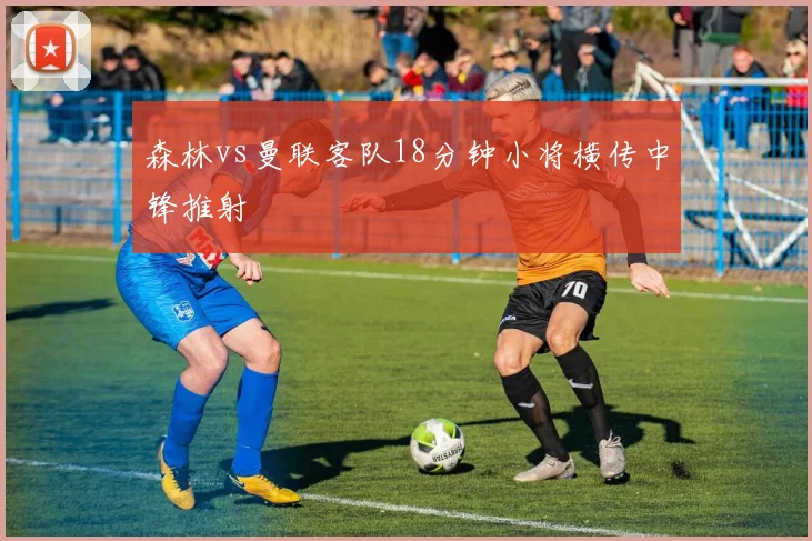 森林vs曼联客队18分钟小将横传中锋推射