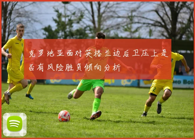 克罗地亚面对英格兰边后卫压上是否有风险胜负倾向分析
