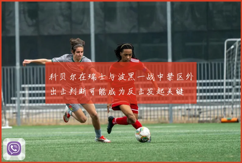 科贝尔在瑞士与波黑一战中禁区外出击判断可能成为反击发起关键