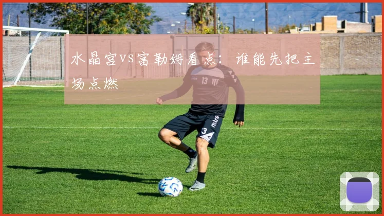 水晶宫vs富勒姆看点:谁能先把主场点燃