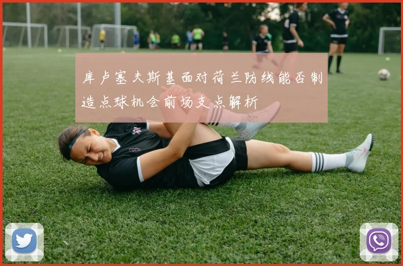 库卢塞夫斯基面对荷兰防线能否制造点球机会前场支点解析
