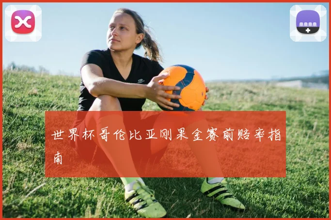 世界杯哥伦比亚刚果金赛前赔率指南