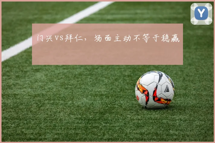 门兴vs拜仁,场面主动不等于稳赢