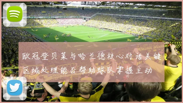 欧冠登贝莱与哈兰德核心对话关键区域处理能否帮助球队掌握主动