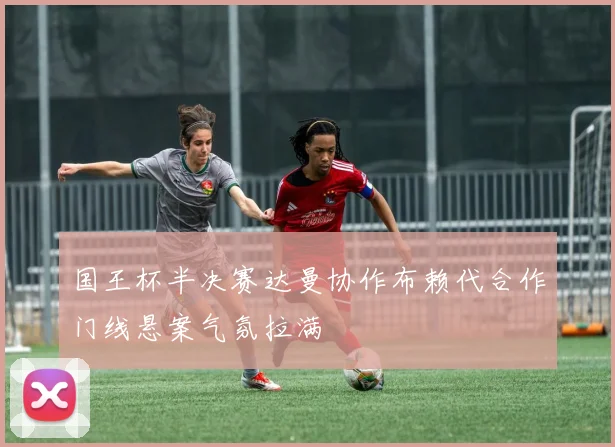 国王杯半决赛达曼协作布赖代合作门线悬案气氛拉满