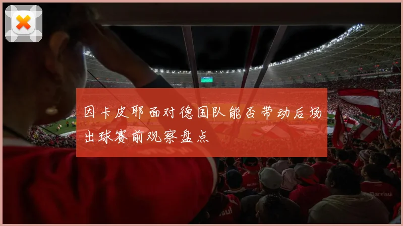因卡皮耶面对德国队能否带动后场出球赛前观察盘点