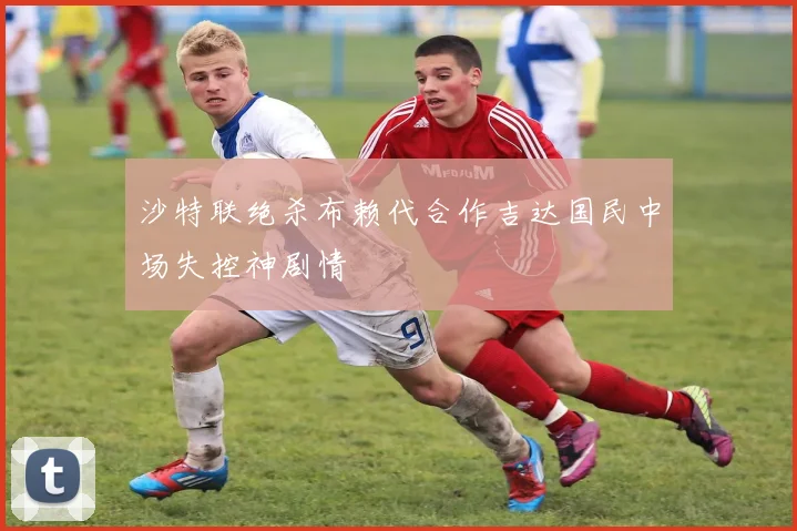沙特联绝杀布赖代合作吉达国民中场失控神剧情
