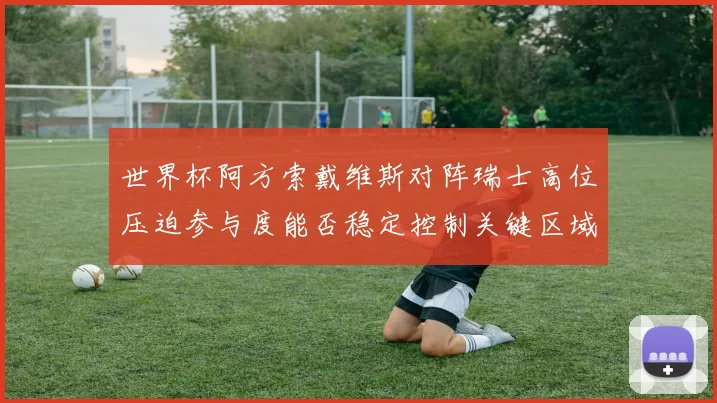 世界杯阿方索戴维斯对阵瑞士高位压迫参与度能否稳定控制关键区域