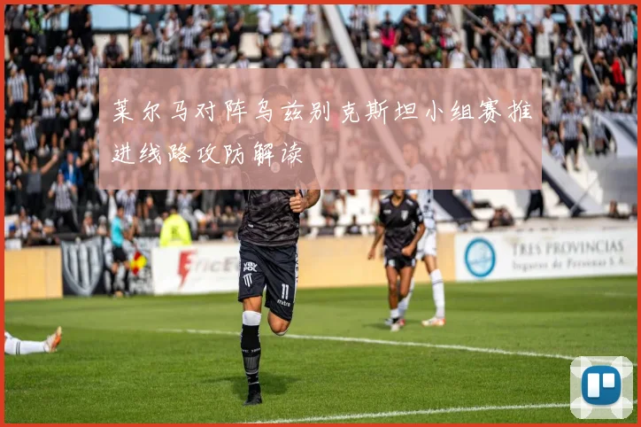 莱尔马对阵乌兹别克斯坦小组赛推进线路攻防解读