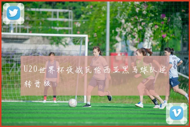 U20世界杯夜战瓦伦西亚黑马球队逆转晋级