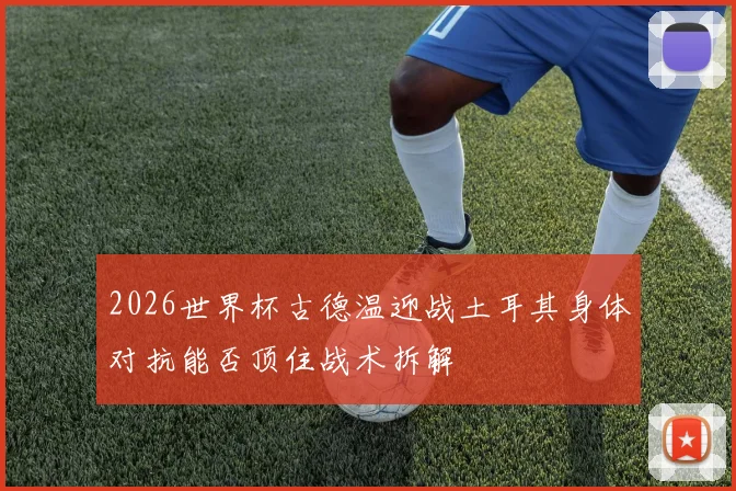 2026世界杯古德温迎战土耳其身体对抗能否顶住战术拆解