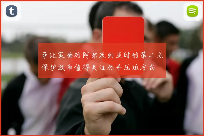 萨比策面对阿尔及利亚时的第二点保护效率值得关注对手压迫方式