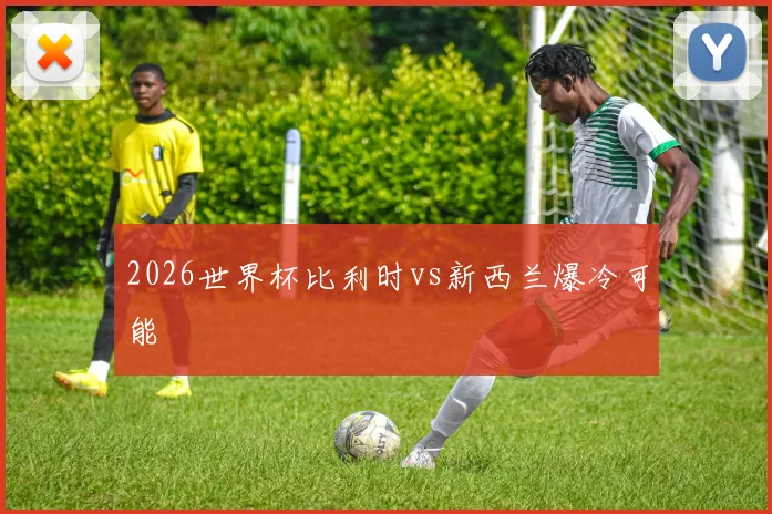2026世界杯比利时vs新西兰爆冷可能