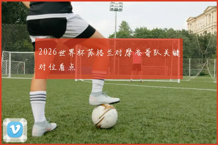 2026世界杯苏格兰对摩洛哥队关键对位看点