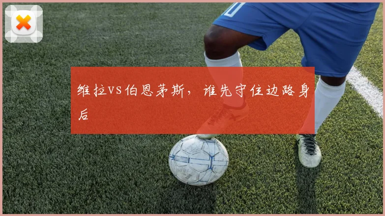 维拉vs伯恩茅斯,谁先守住边路身后