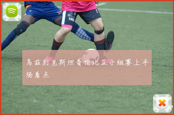 乌兹别克斯坦哥伦比亚小组赛上半场看点