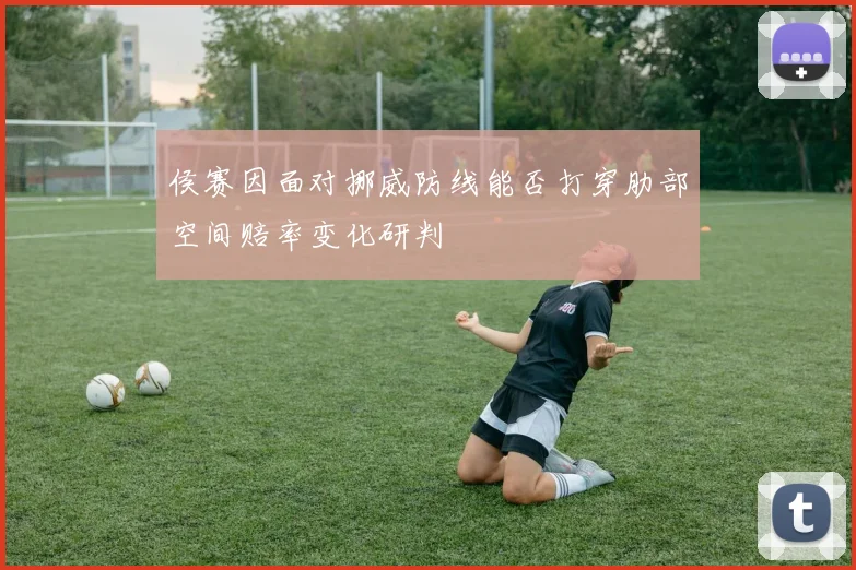 侯赛因面对挪威防线能否打穿肋部空间赔率变化研判