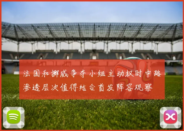 法国和挪威争夺小组主动权时中路渗透层次值得结合首发阵容观察