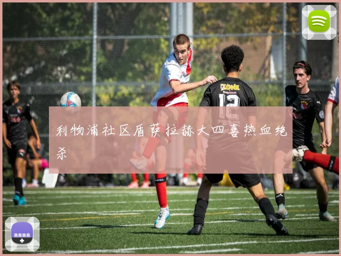 利物浦社区盾萨拉赫大四喜热血绝杀