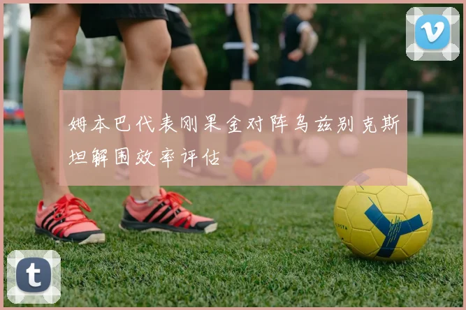 姆本巴代表刚果金对阵乌兹别克斯坦解围效率评估
