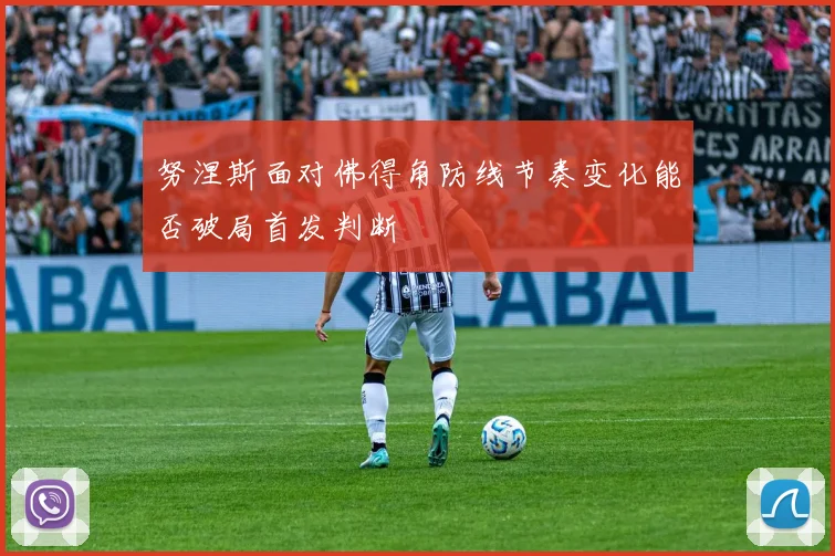 努涅斯面对佛得角防线节奏变化能否破局首发判断