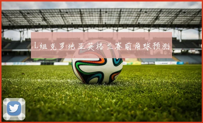 L组克罗地亚英格兰赛前角球预测