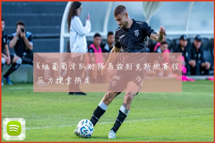 K组葡萄牙队对阵乌兹别克斯坦赛程压力搜索热度